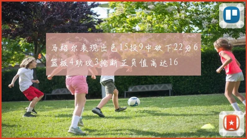 马绍尔表现出色15投9中砍下22分6篮板4助攻3抢断正负值高达16