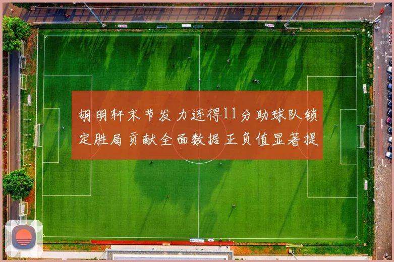 胡明轩末节发力连得11分助球队锁定胜局贡献全面数据正负值显著提升