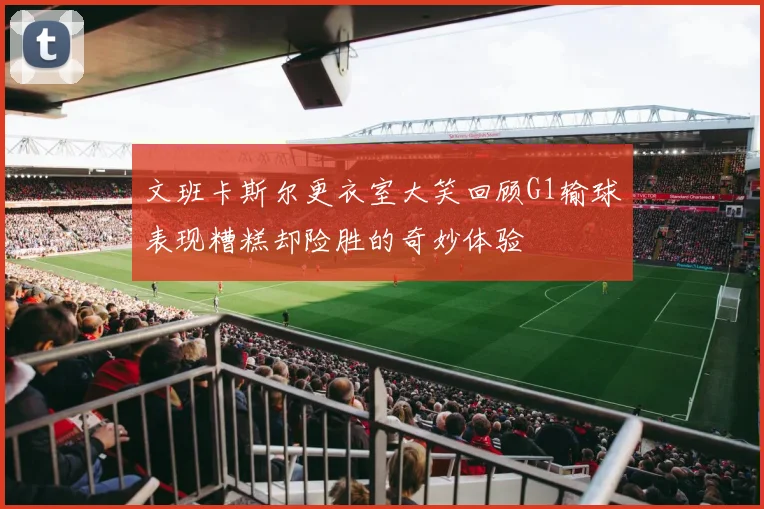 文班卡斯尔更衣室大笑回顾G1输球表现糟糕却险胜的奇妙体验