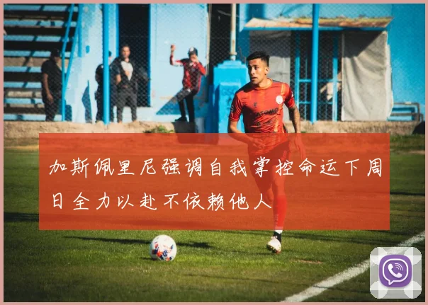 加斯佩里尼强调自我掌控命运下周日全力以赴不依赖他人