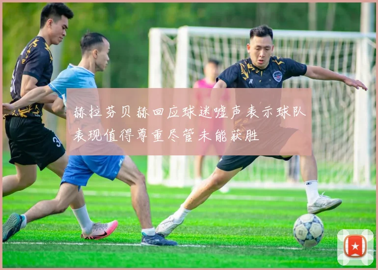 赫拉芬贝赫回应球迷嘘声表示球队表现值得尊重尽管未能获胜