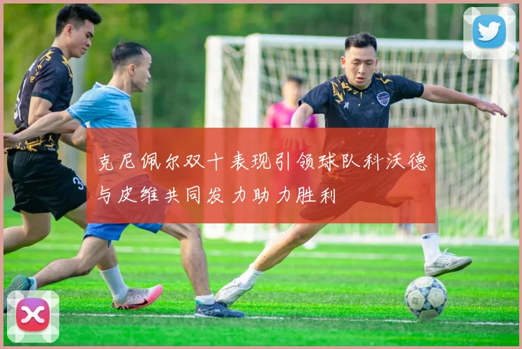 克尼佩尔双十表现引领球队科沃德与皮维共同发力助力胜利