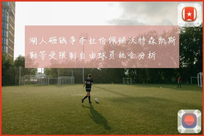 湖人砸钱争夺杜伦佩顿沃特森凯斯勒等受限制自由球员机会分析