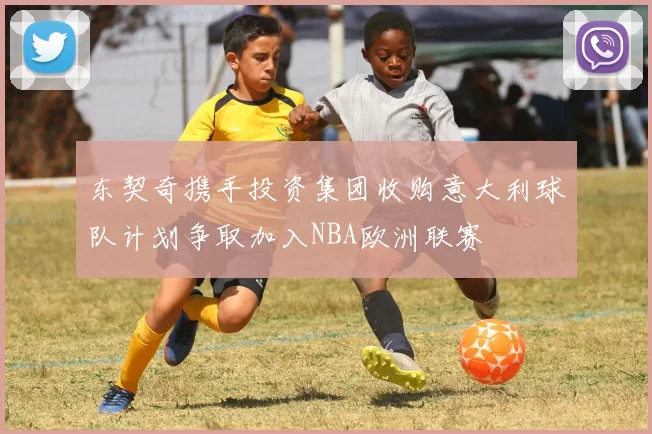 东契奇携手投资集团收购意大利球队计划争取加入NBA欧洲联赛