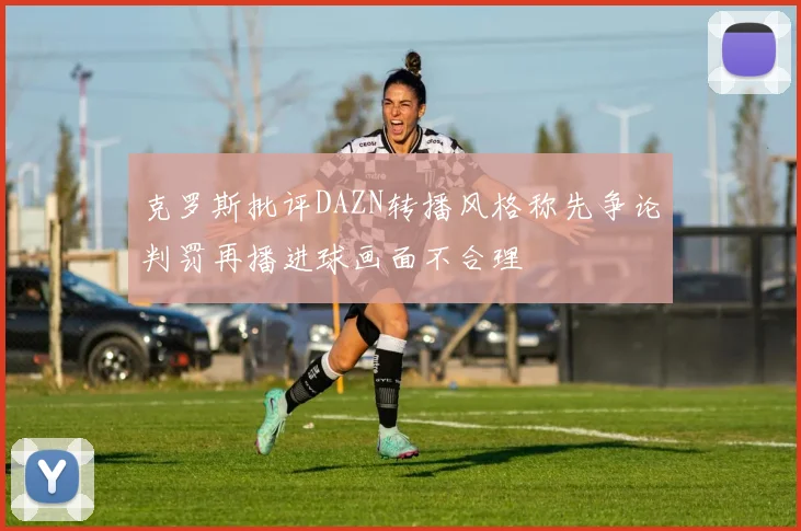 克罗斯批评DAZN转播风格称先争论判罚再播进球画面不合理